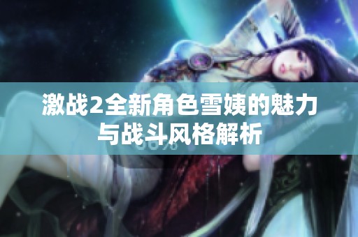 激战2全新角色雪姨的魅力与战斗风格解析
