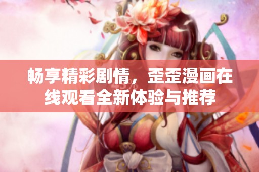 畅享精彩剧情，歪歪漫画在线观看全新体验与推荐