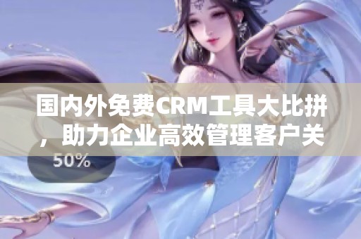 国内外免费CRM工具大比拼，助力企业高效管理客户关系