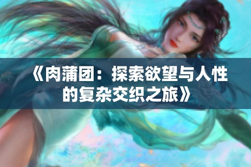 《肉蒲团：探索欲望与人性的复杂交织之旅》