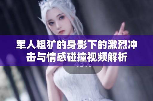 军人粗犷的身影下的激烈冲击与情感碰撞视频解析