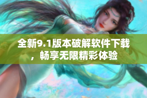 全新9.1版本破解软件下载，畅享无限精彩体验