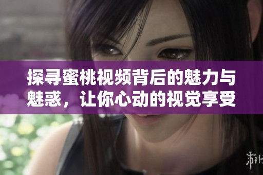 探寻蜜桃视频背后的魅力与魅惑，让你心动的视觉享受
