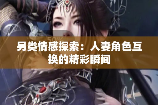 另类情感探索：人妻角色互换的精彩瞬间