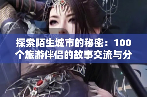 探索陌生城市的秘密：100个旅游伴侣的故事交流与分享