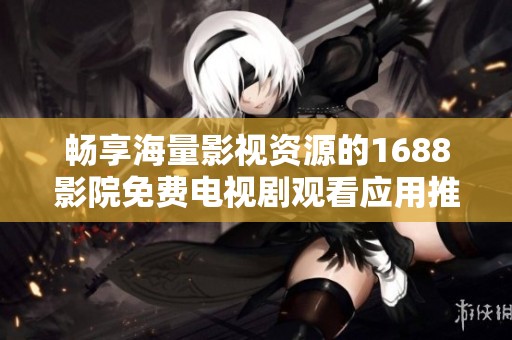 畅享海量影视资源的1688影院免费电视剧观看应用推荐
