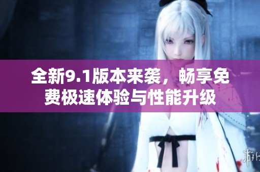 全新9.1版本来袭，畅享免费极速体验与性能升级