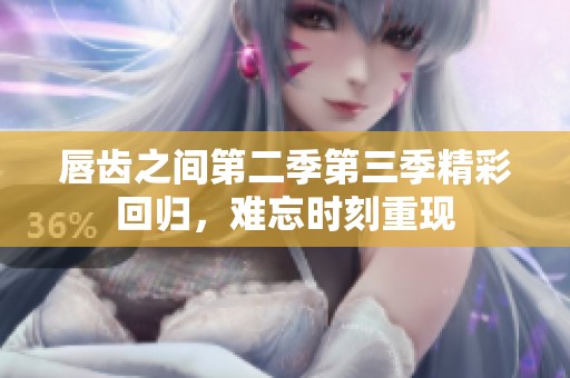 唇齿之间第二季第三季精彩回归，难忘时刻重现