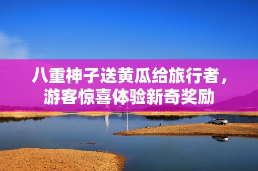 八重神子送黄瓜给旅行者，游客惊喜体验新奇奖励