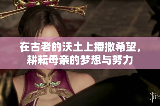 在古老的沃土上播撒希望，耕耘母亲的梦想与努力