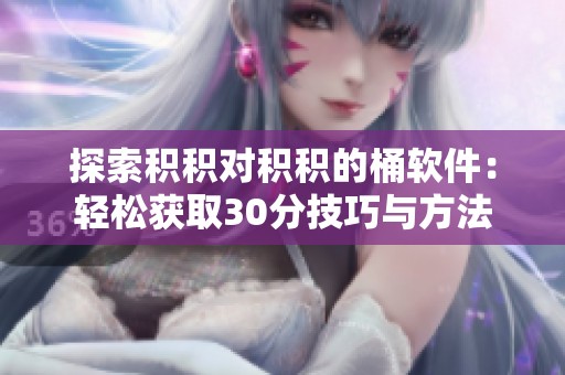 探索积积对积积的桶软件：轻松获取30分技巧与方法