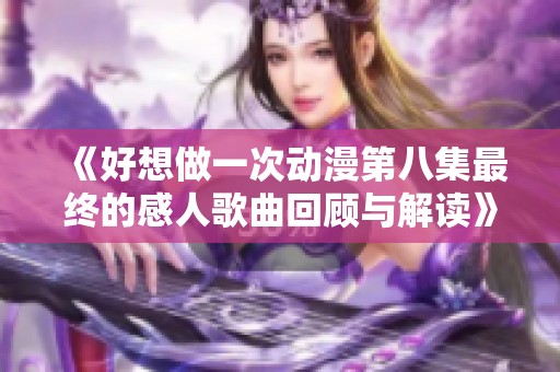 《好想做一次动漫第八集最终的感人歌曲回顾与解读》