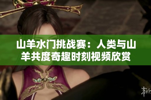 山羊水门挑战赛：人类与山羊共度奇趣时刻视频欣赏