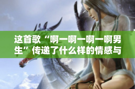 这首歌“啊一啊一啊一啊男生”传递了什么样的情感与故事呢