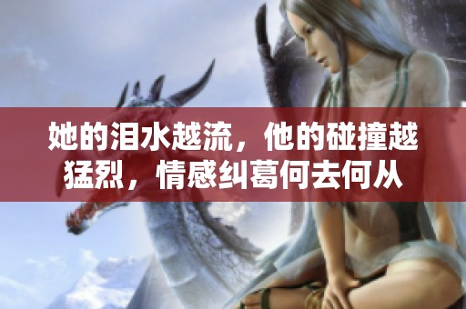 她的泪水越流，他的碰撞越猛烈，情感纠葛何去何从