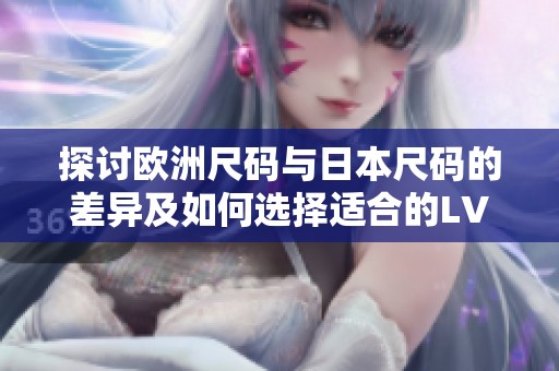 探讨欧洲尺码与日本尺码的差异及如何选择适合的LV产品