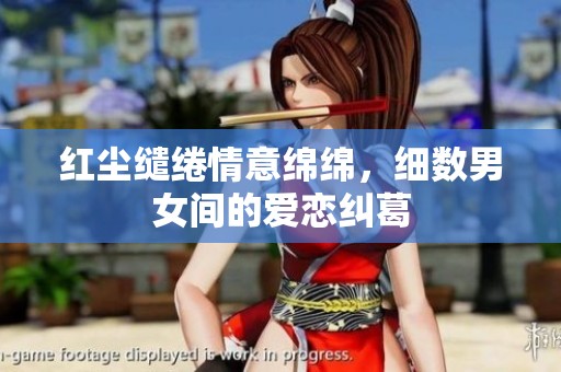 红尘缱绻情意绵绵，细数男女间的爱恋纠葛