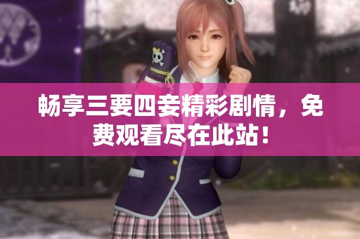畅享三要四妾精彩剧情，免费观看尽在此站！