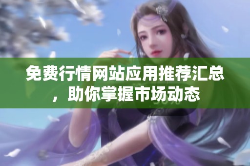免费行情网站应用推荐汇总，助你掌握市场动态