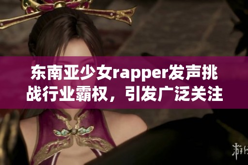 东南亚少女rapper发声挑战行业霸权，引发广泛关注
