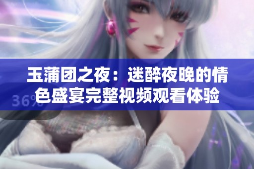 玉蒲团之夜：迷醉夜晚的情色盛宴完整视频观看体验