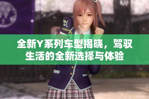 全新Y系列车型揭晓，驾驭生活的全新选择与体验