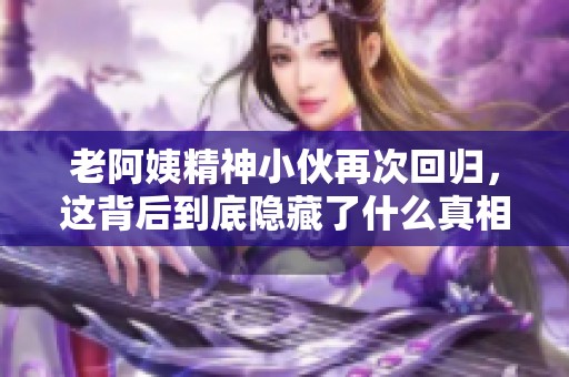 老阿姨精神小伙再次回归，这背后到底隐藏了什么真相