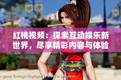 红桃视频：探索互动娱乐新世界，尽享精彩内容与体验