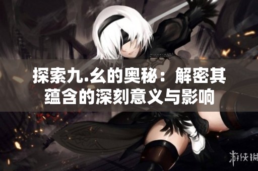 探索九.幺的奥秘：解密其蕴含的深刻意义与影响