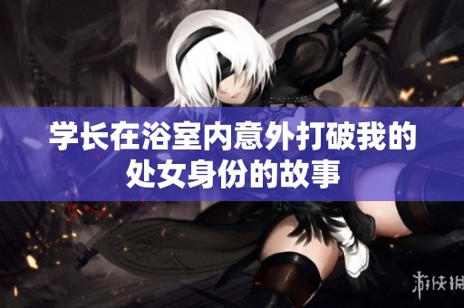 学长在浴室内意外打破我的处女身份的故事