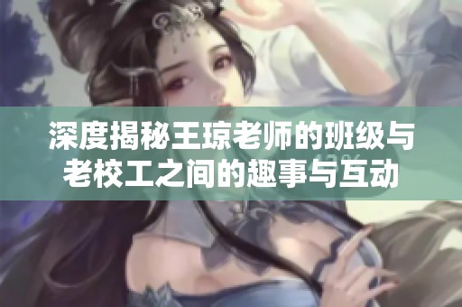 深度揭秘王琼老师的班级与老校工之间的趣事与互动