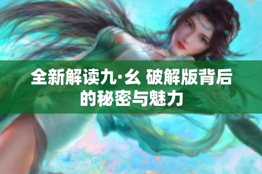 全新解读九·幺 破解版背后的秘密与魅力