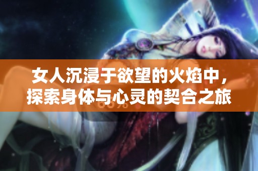 女人沉浸于欲望的火焰中，探索身体与心灵的契合之旅