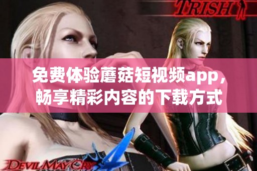 免费体验蘑菇短视频app，畅享精彩内容的下载方式