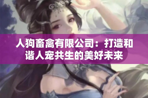 人狗畜禽有限公司：打造和谐人宠共生的美好未来