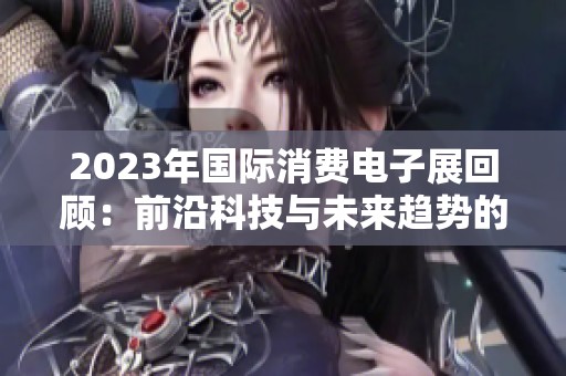 2023年国际消费电子展回顾：前沿科技与未来趋势的精彩交汇