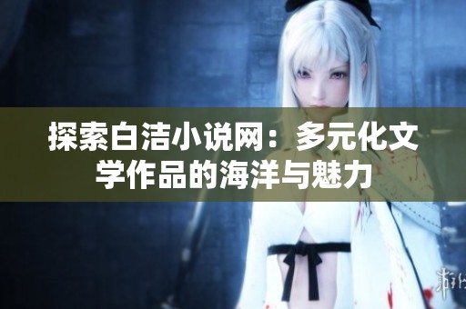 探索白洁小说网：多元化文学作品的海洋与魅力