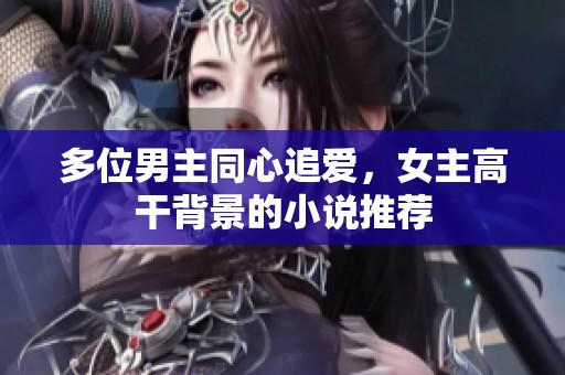多位男主同心追爱，女主高干背景的小说推荐
