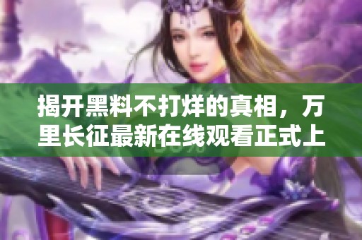揭开黑料不打烊的真相，万里长征最新在线观看正式上线
