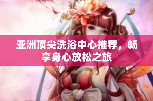 亚洲顶尖洗浴中心推荐，畅享身心放松之旅
