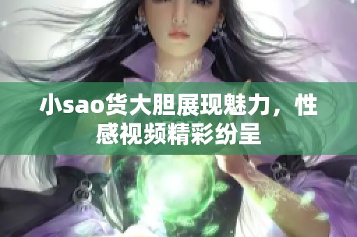 小sao货大胆展现魅力，性感视频精彩纷呈