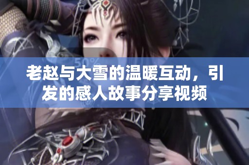 老赵与大雪的温暖互动，引发的感人故事分享视频