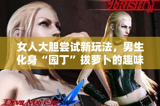 女人大胆尝试新玩法，男生化身“园丁”拔萝卜的趣味视频