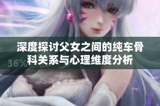 深度探讨父女之间的纯车骨科关系与心理维度分析