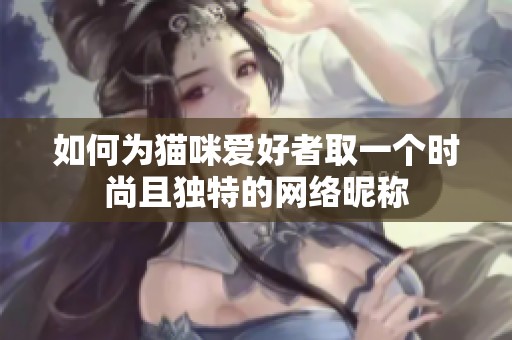 如何为猫咪爱好者取一个时尚且独特的网络昵称