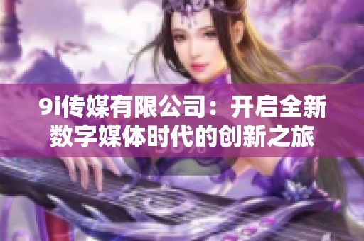 9i传媒有限公司：开启全新数字媒体时代的创新之旅