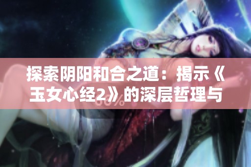探索阴阳和合之道：揭示《玉女心经2》的深层哲理与智慧