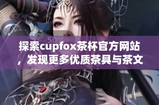 探索cupfox茶杯官方网站，发现更多优质茶具与茶文化体验