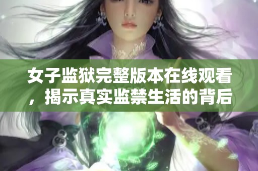 女子监狱完整版本在线观看，揭示真实监禁生活的背后真相