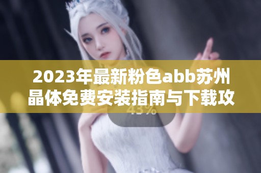 2023年最新粉色abb苏州晶体免费安装指南与下载攻略